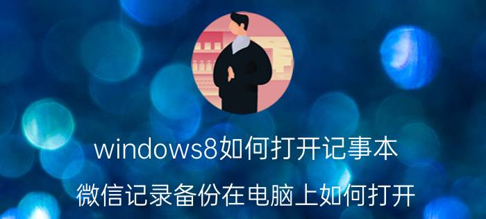 windows8如何打开记事本 微信记录备份在电脑上如何打开？